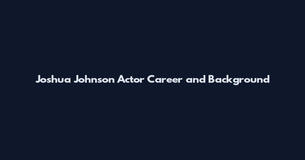 Joshua Johnson Actor Career and Background