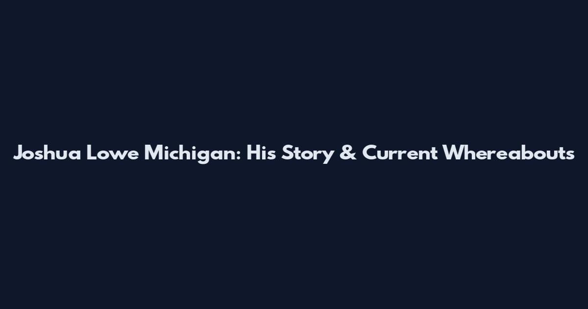 Joshua Lowe Michigan: His Story & Current Whereabouts