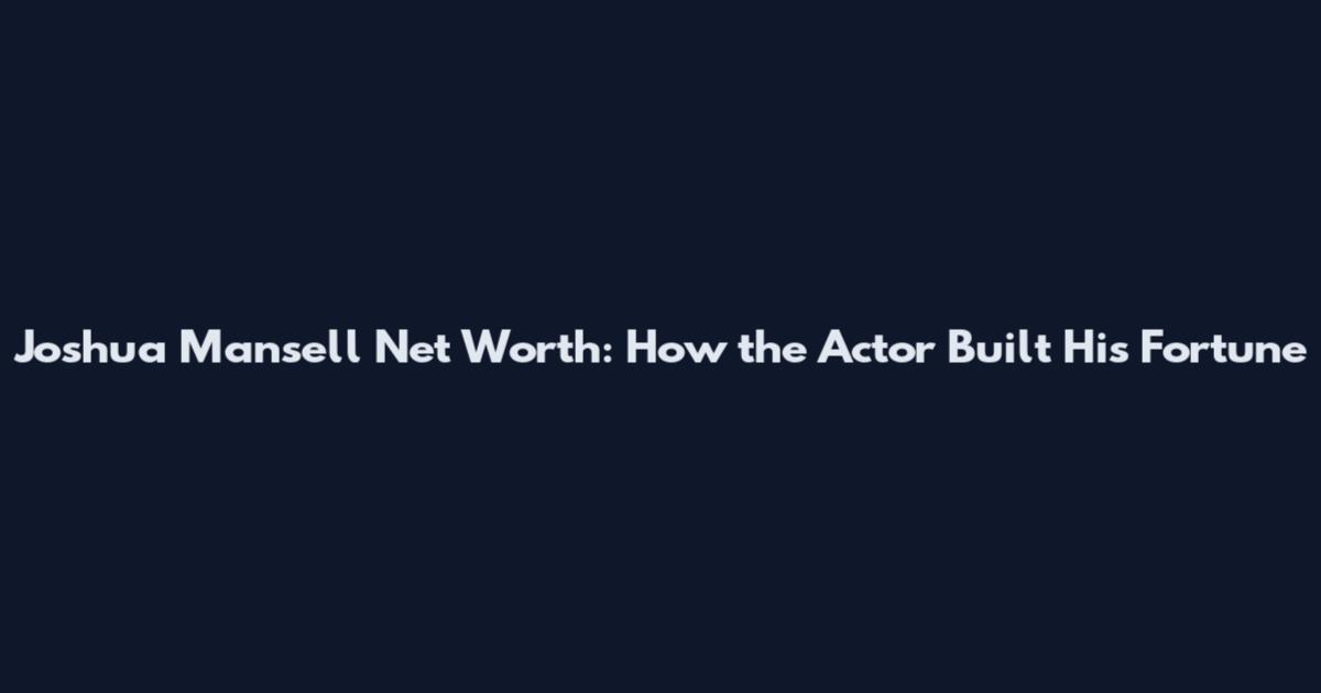 Joshua Mansell Net Worth: How the Actor Built His Fortune