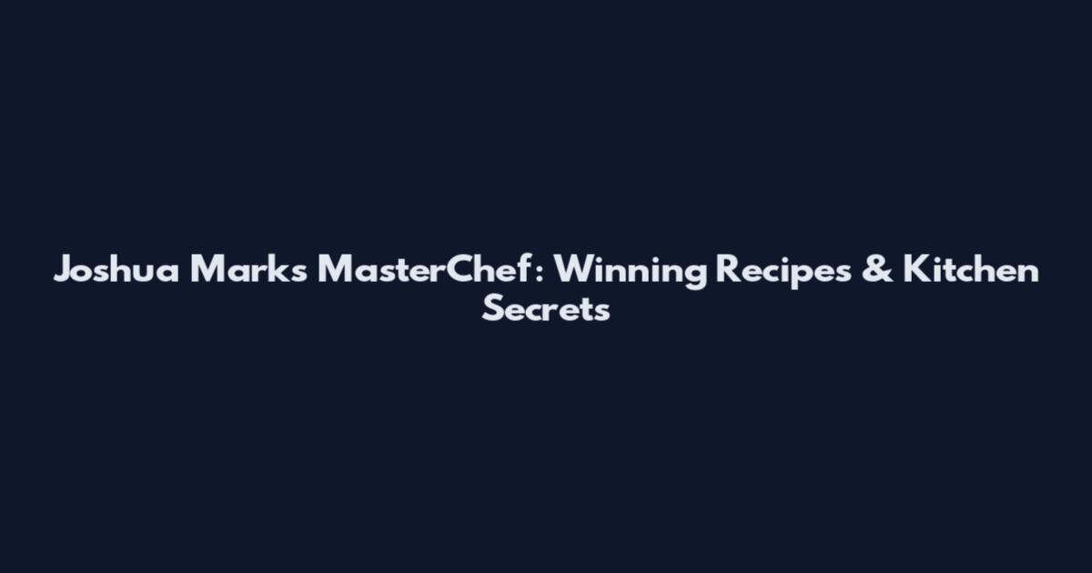 Joshua Marks MasterChef: Winning Recipes & Kitchen Secrets