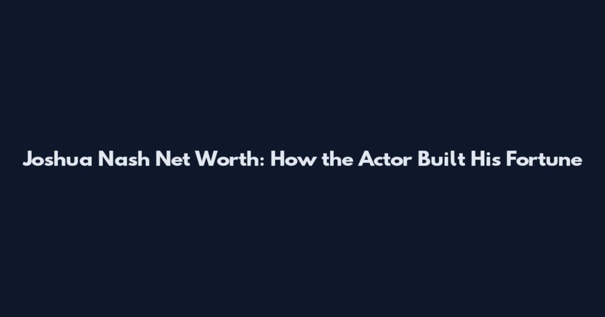 Joshua Nash Net Worth: How the Actor Built His Fortune