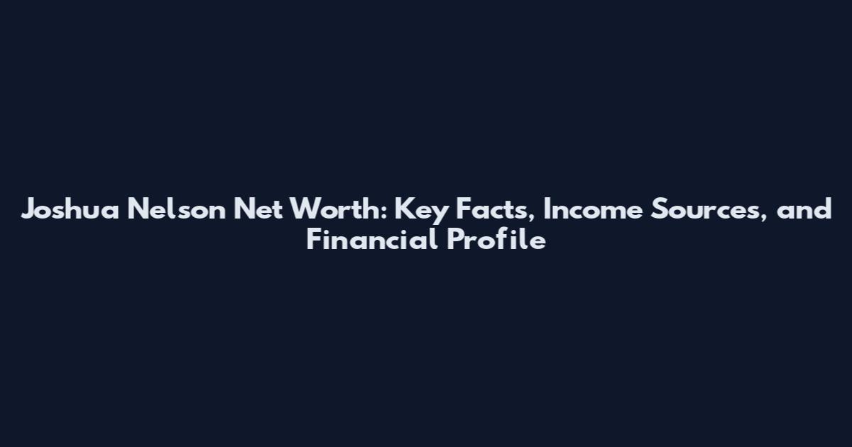 Joshua Nelson Net Worth: Key Facts, Income Sources, and Financial Profile