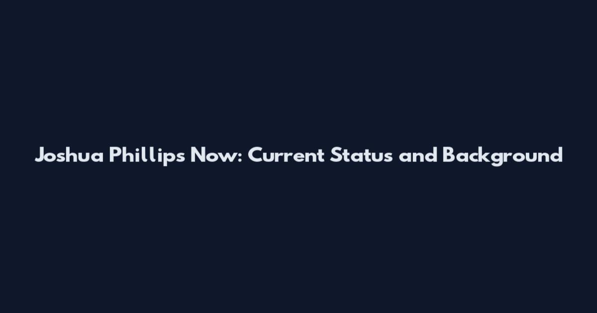 Joshua Phillips Now: Current Status and Background