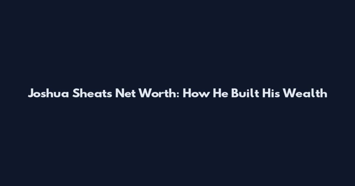 Joshua Sheats Net Worth: How He Built His Wealth