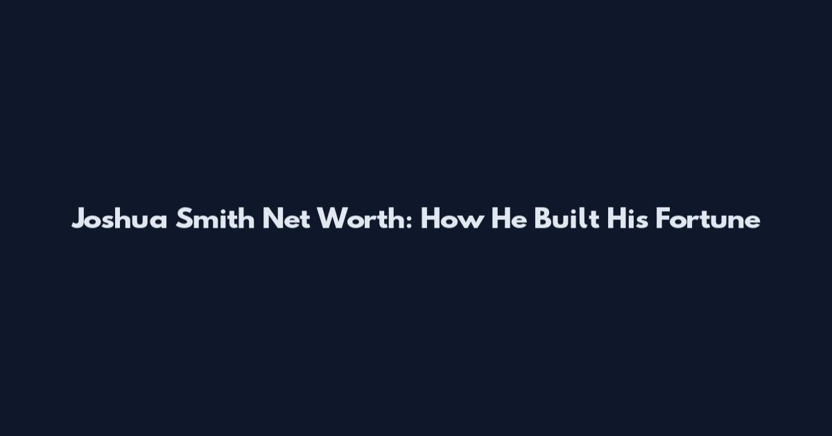 Joshua Smith Net Worth: How He Built His Fortune