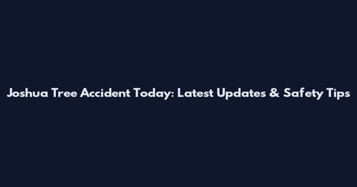 Joshua Tree Accident Today: Latest Updates & Safety Tips