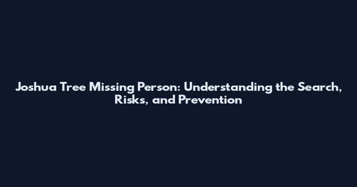 Joshua Tree Missing Person: Understanding the Search, Risks, and Prevention