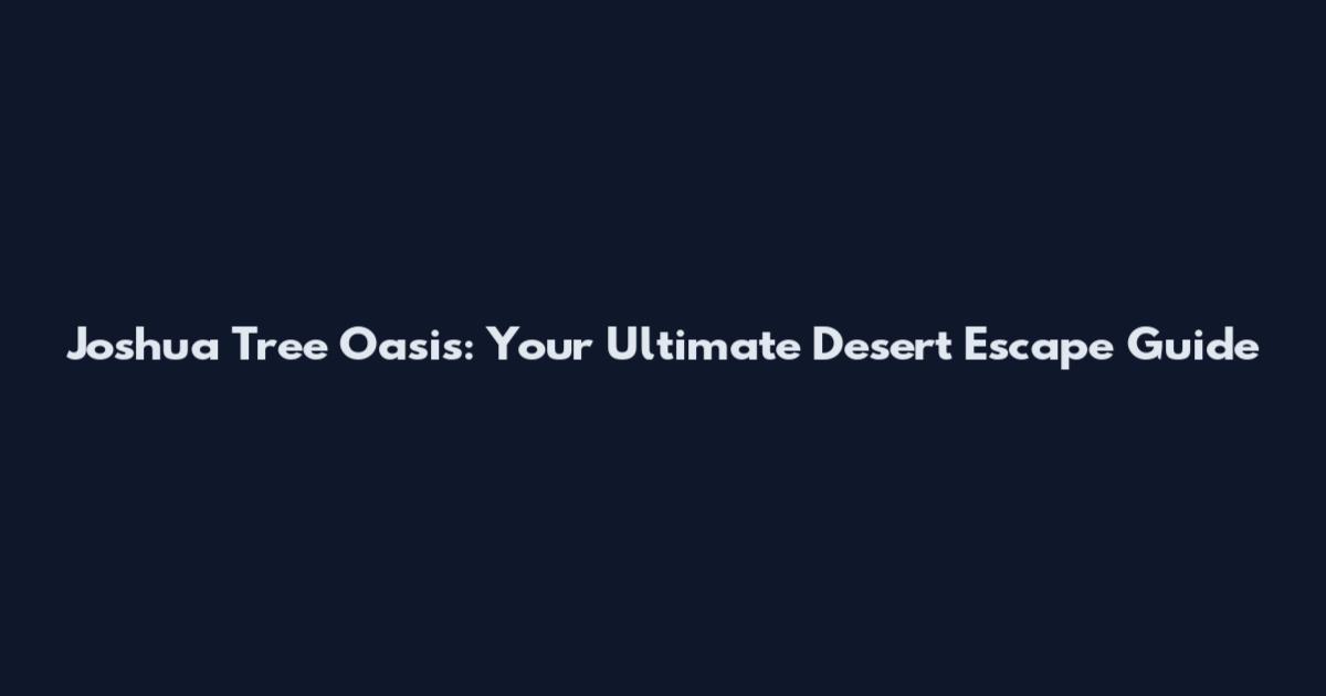 Joshua Tree Oasis: Your Ultimate Desert Escape Guide