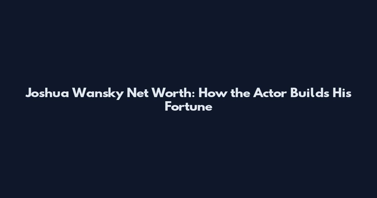 Joshua Wansky Net Worth: How the Actor Builds His Fortune