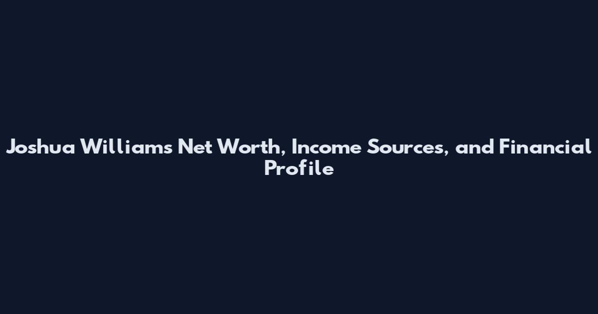 Joshua Williams Net Worth, Income Sources, and Financial Profile