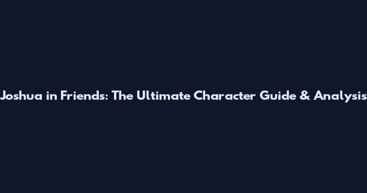 Joshua in Friends: The Ultimate Character Guide & Analysis