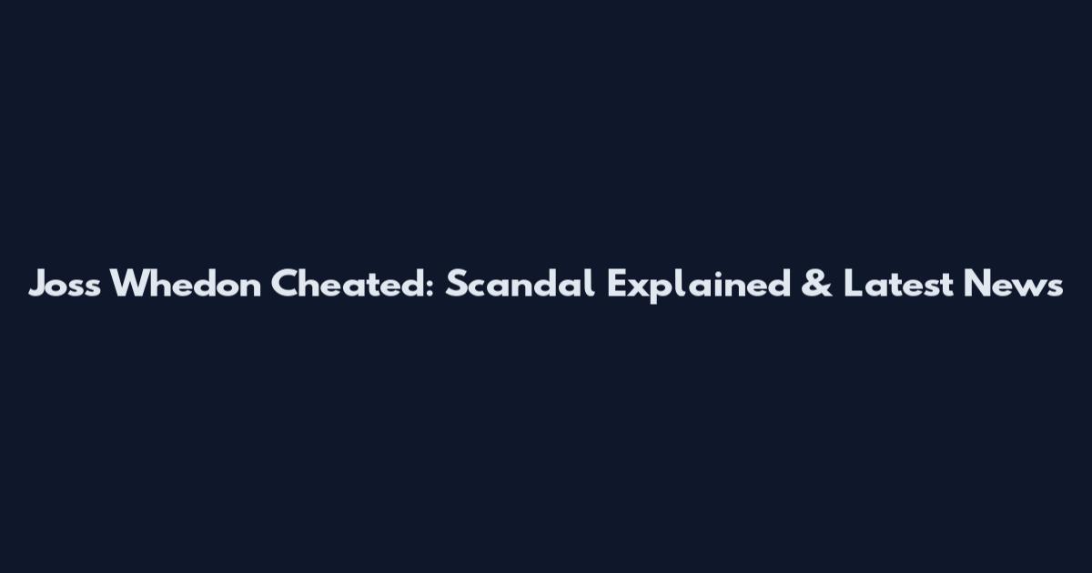 Joss Whedon Cheated: Scandal Explained & Latest News