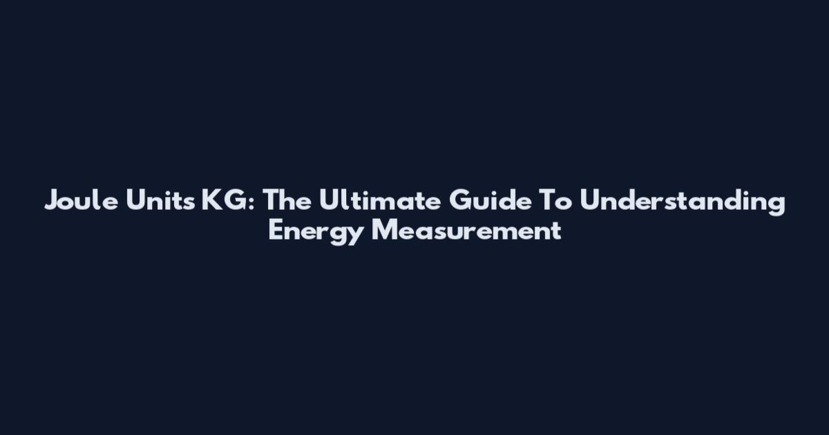 Joule Units KG: The Ultimate Guide To Understanding Energy Measurement