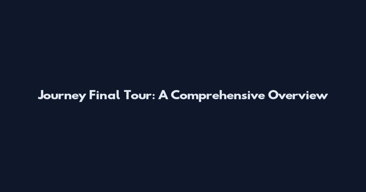 Journey Final Tour: A Comprehensive Overview