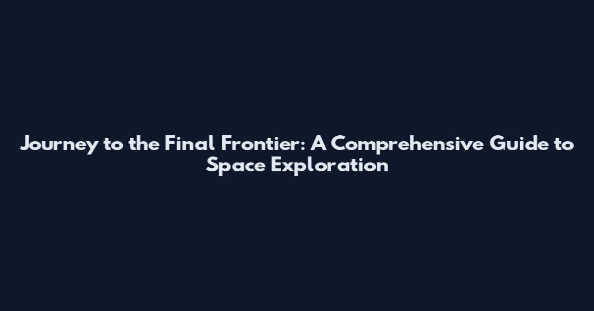 Journey to the Final Frontier: A Comprehensive Guide to Space Exploration