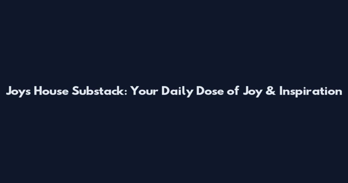 Joy's House Substack: Your Daily Dose of Joy & Inspiration