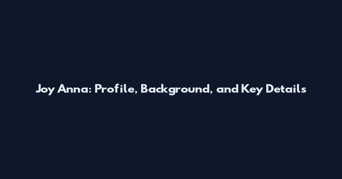 Joy Anna: Profile, Background, and Key Details