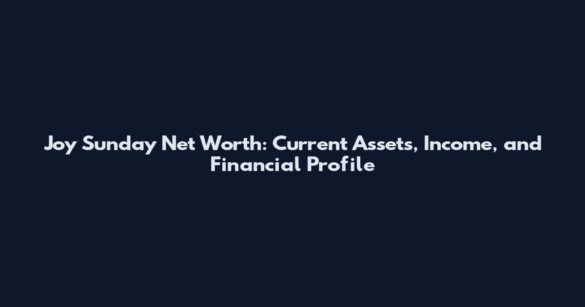 Joy Sunday Net Worth: Current Assets, Income, and Financial Profile