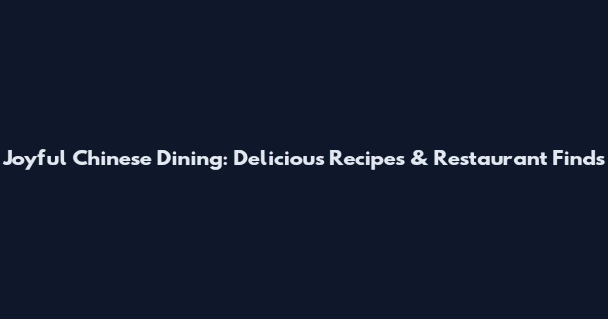 Joyful Chinese Dining: Delicious Recipes & Restaurant Finds
