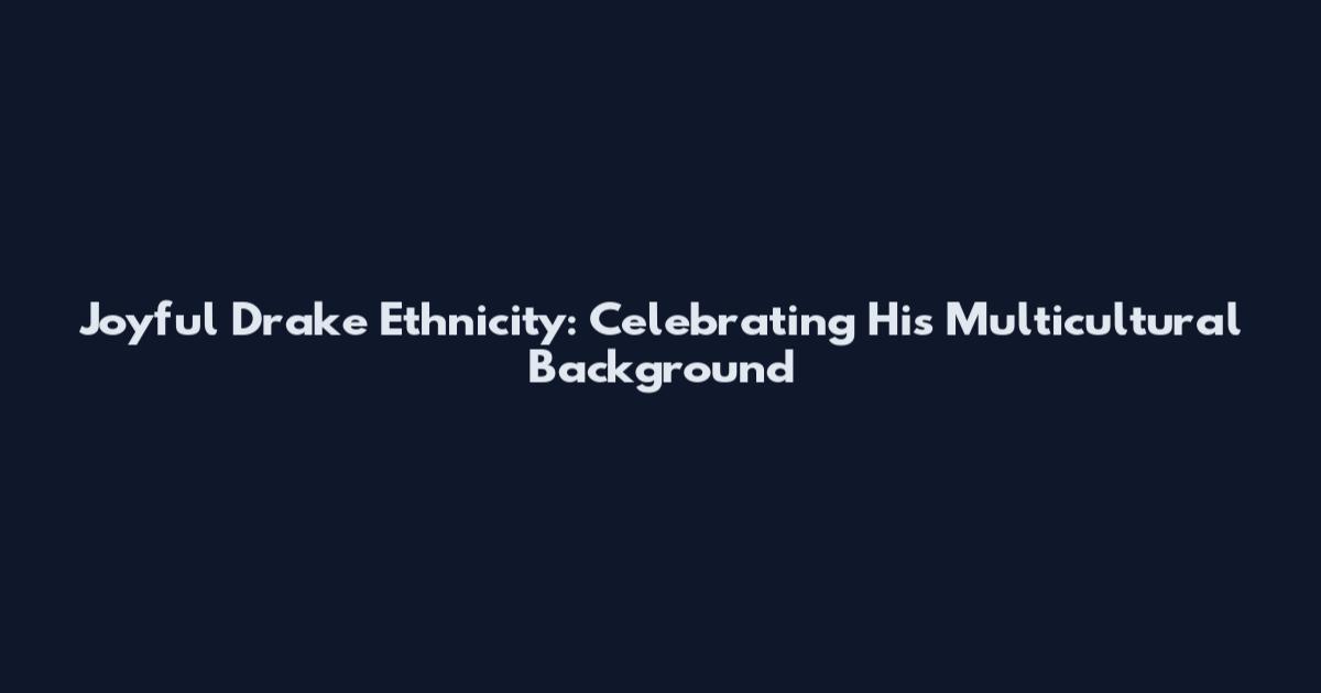 Joyful Drake Ethnicity: Celebrating His Multicultural Background