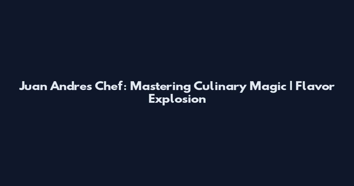 Juan Andres Chef: Mastering Culinary Magic | Flavor Explosion