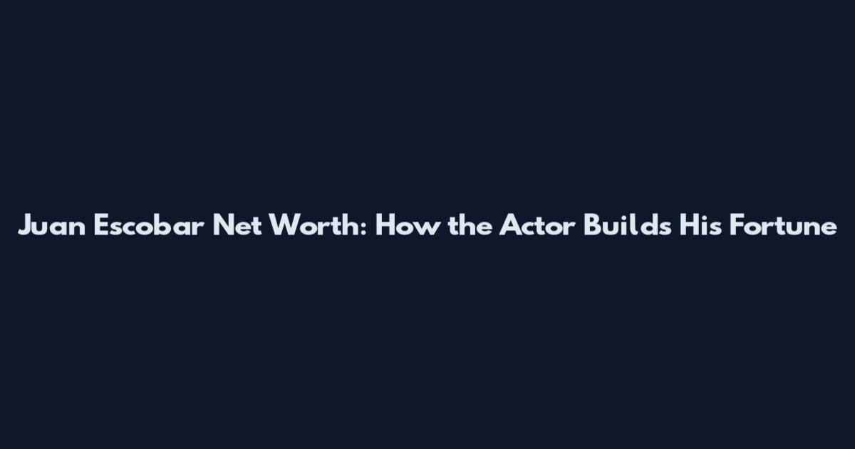 Juan Escobar Net Worth: How the Actor Builds His Fortune