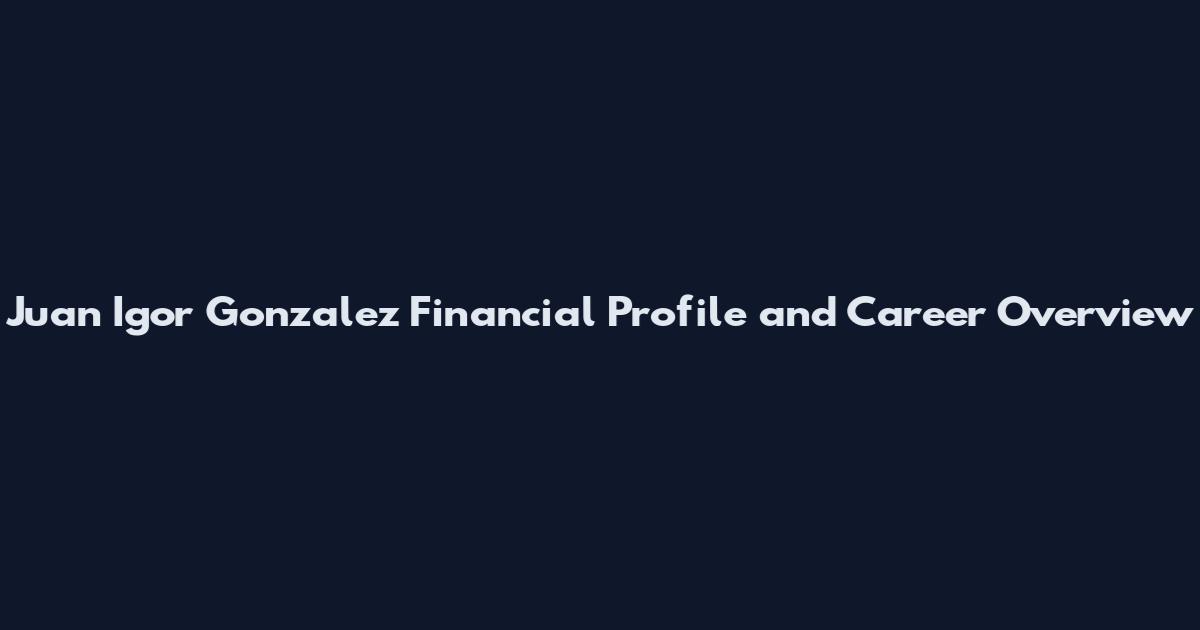 Juan Igor Gonzalez Financial Profile and Career Overview