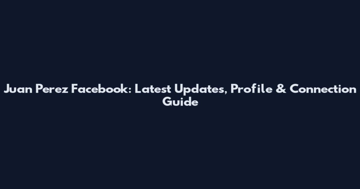 Juan Perez Facebook: Latest Updates, Profile & Connection Guide
