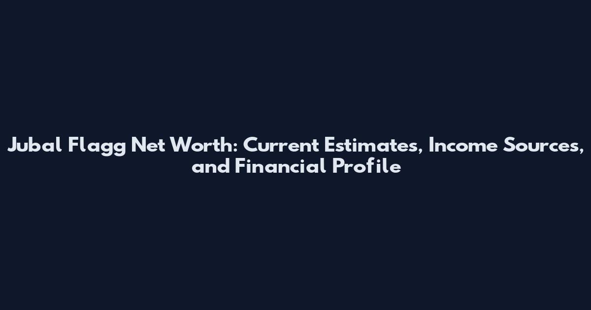 Jubal Flagg Net Worth: Current Estimates, Income Sources, and Financial Profile