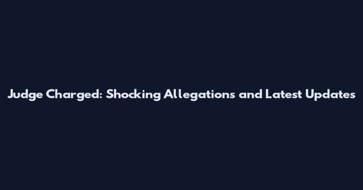 Judge Charged: Shocking Allegations and Latest Updates