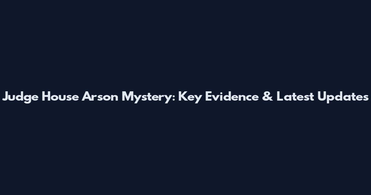 Judge House Arson Mystery: Key Evidence & Latest Updates