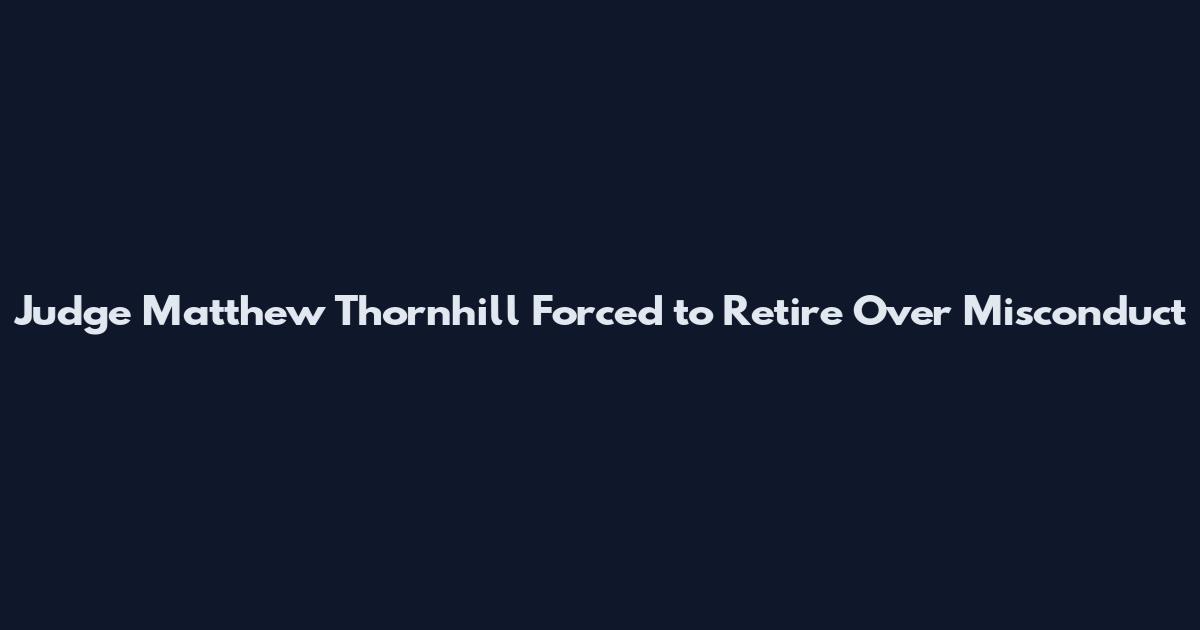 Judge Matthew Thornhill Forced to Retire Over Misconduct