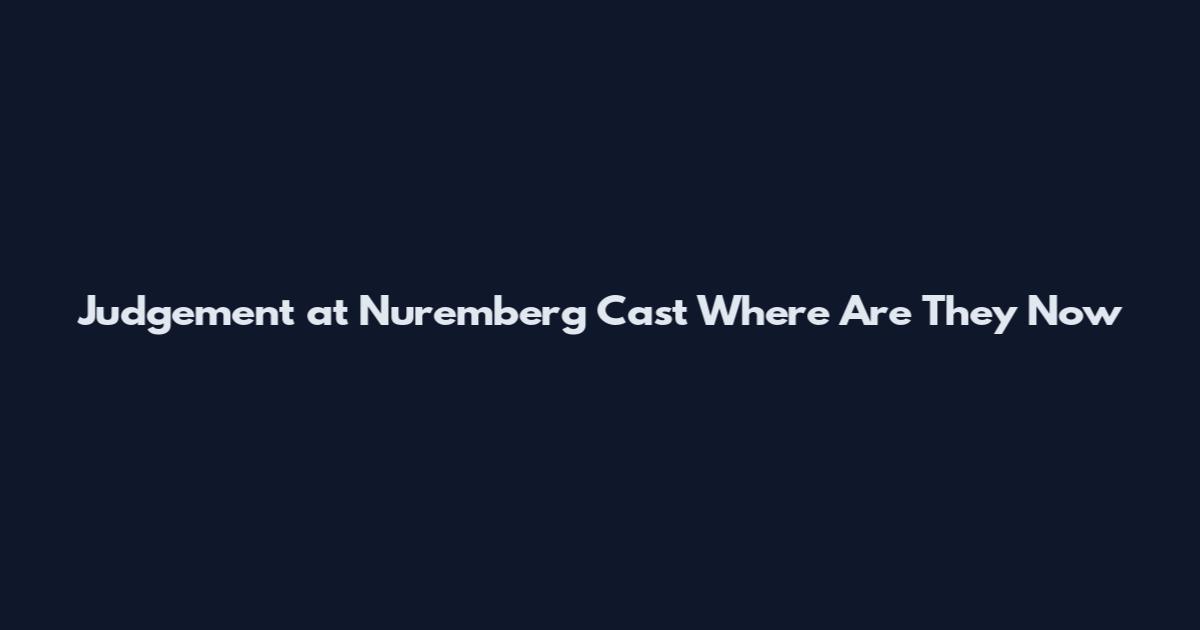 Judgement at Nuremberg Cast Where Are They Now