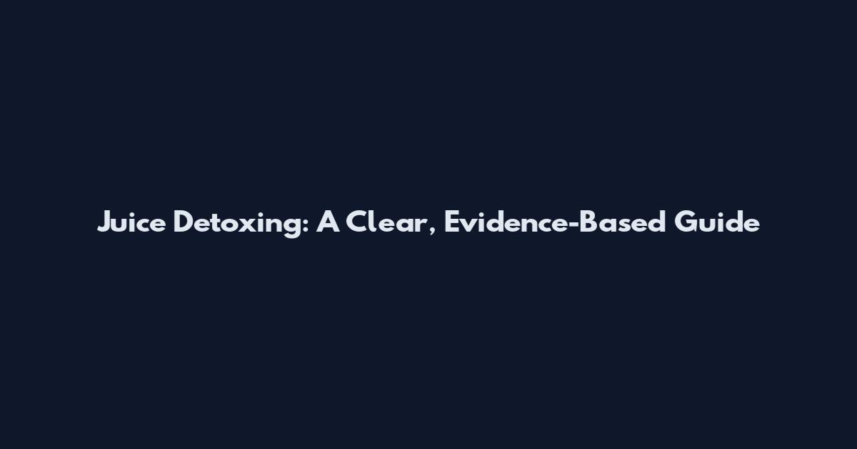 Juice Detoxing: A Clear, Evidence-Based Guide