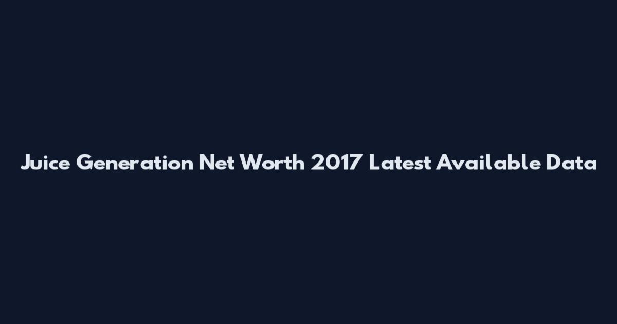 Juice Generation Net Worth 2017 Latest Available Data