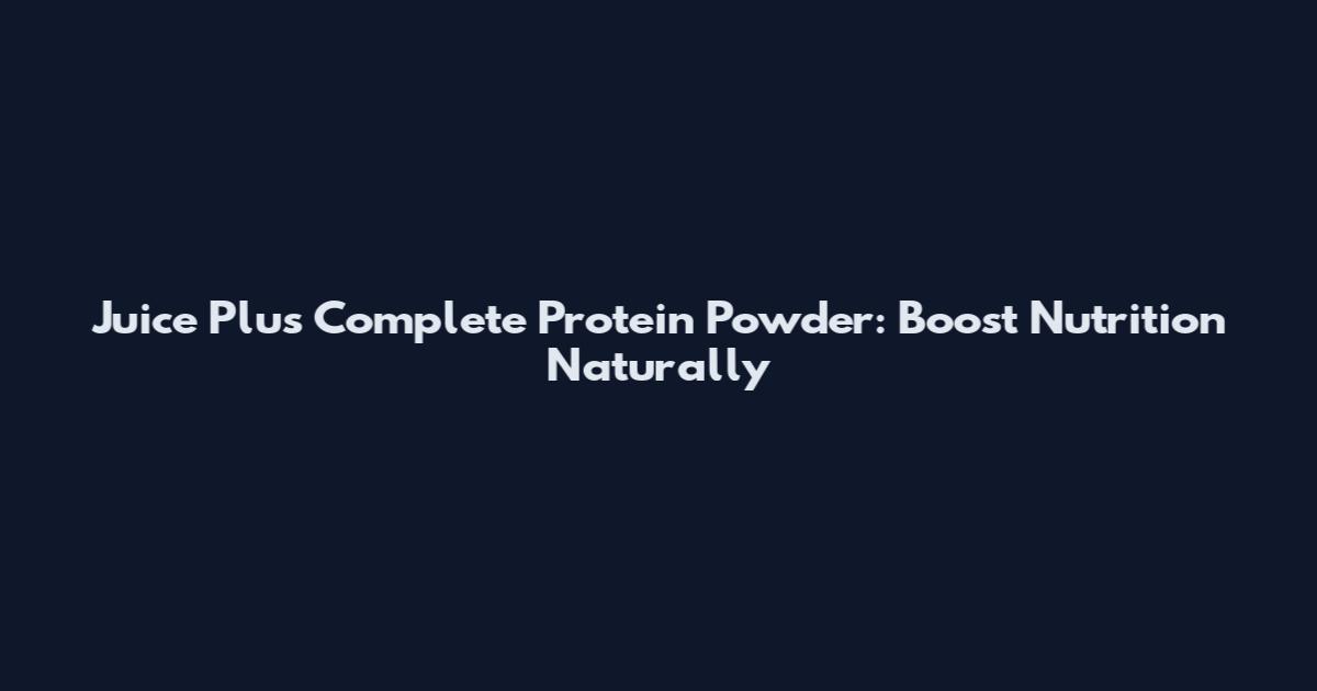 Juice Plus Complete Protein Powder: Boost Nutrition Naturally