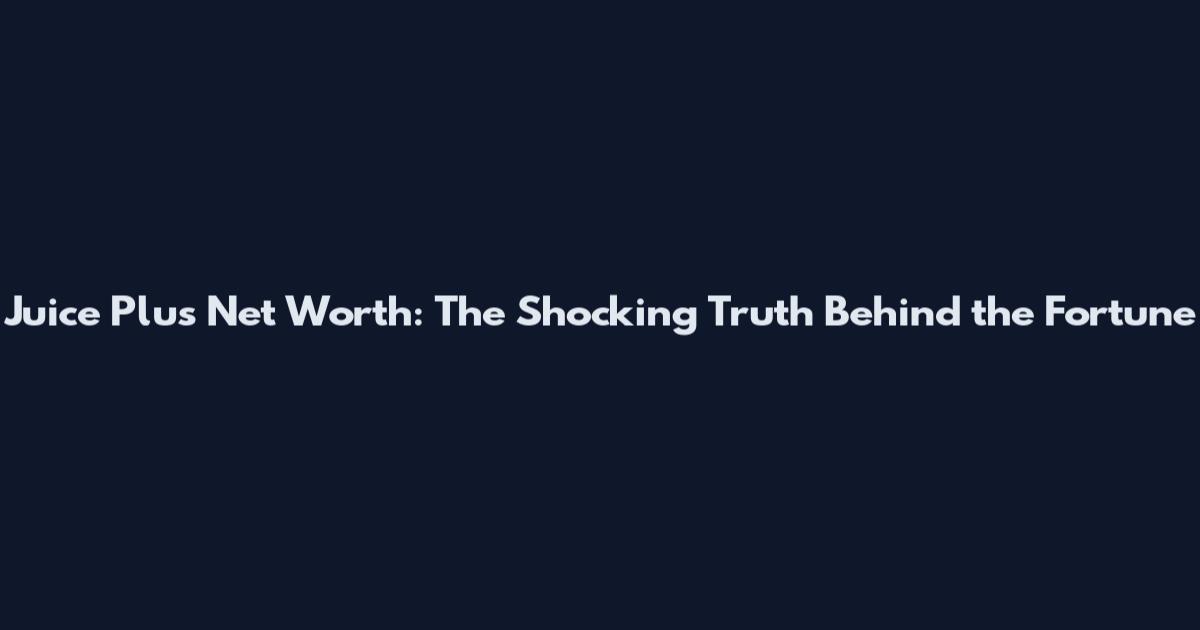 Juice Plus Net Worth: The Shocking Truth Behind the Fortune