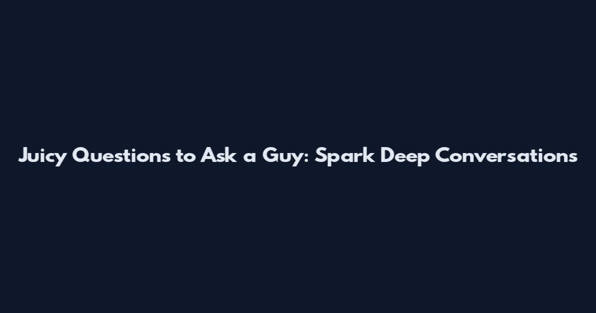 Juicy Questions to Ask a Guy: Spark Deep Conversations