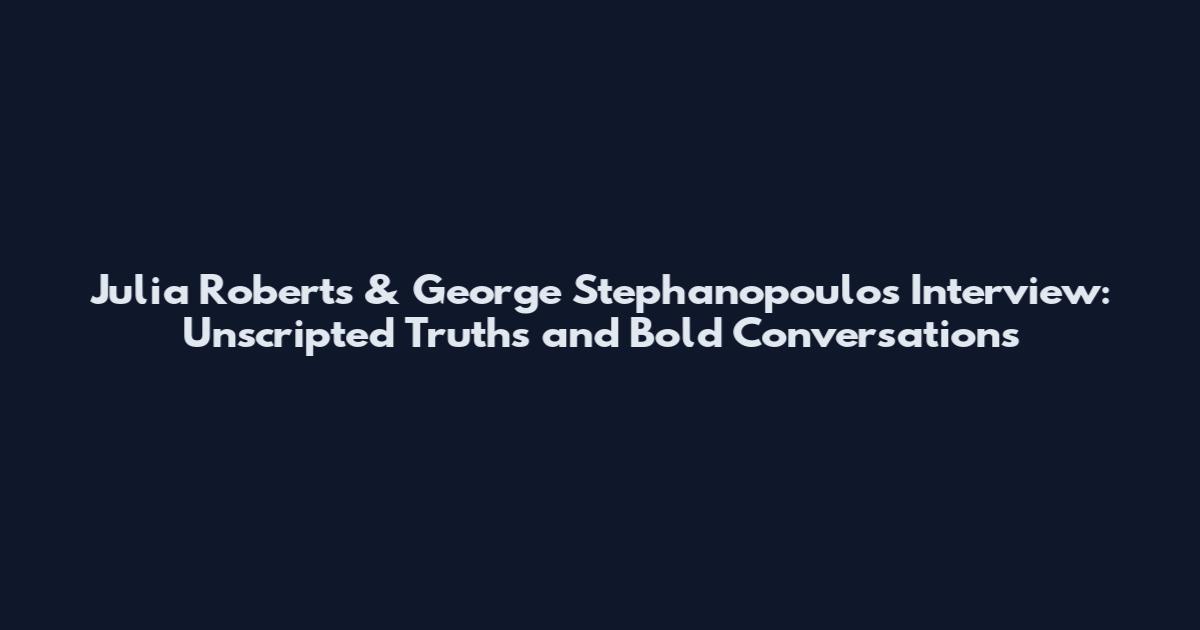 Julia Roberts & George Stephanopoulos Interview: Unscripted Truths and Bold Conversations
