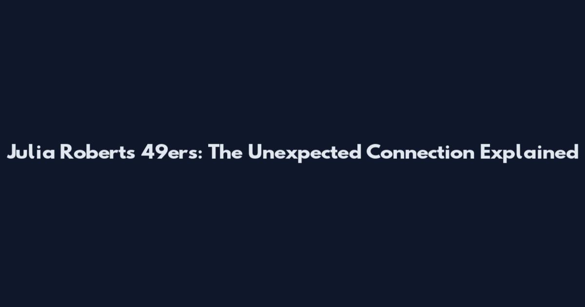 Julia Roberts 49ers: The Unexpected Connection Explained