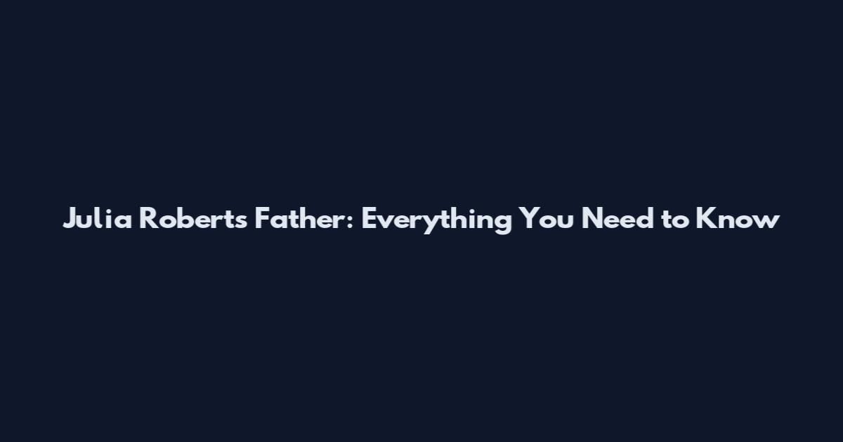 Julia Roberts Father: Everything You Need to Know