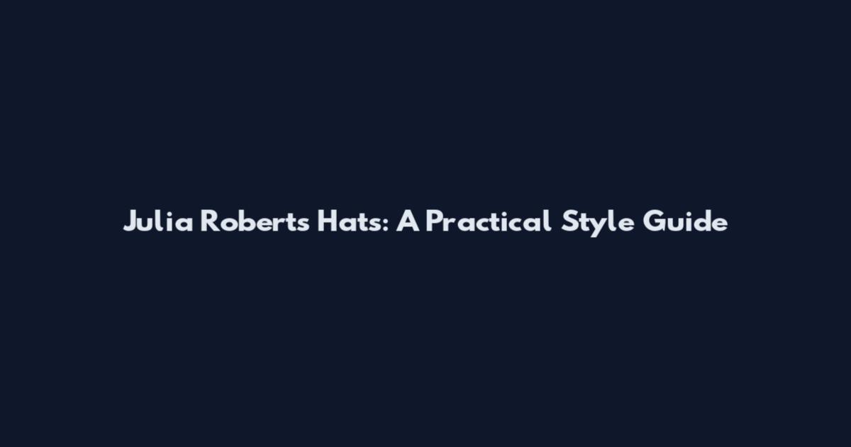 Julia Roberts Hats: A Practical Style Guide