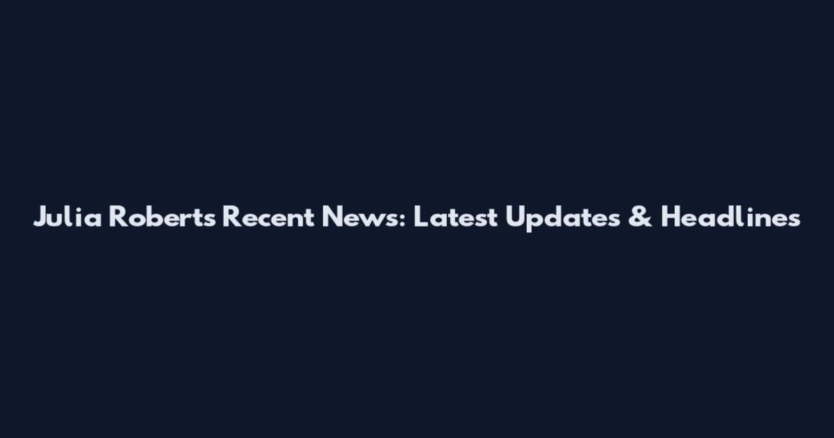 Julia Roberts Recent News: Latest Updates & Headlines