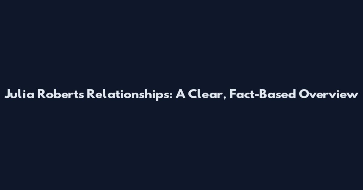 Julia Roberts Relationships: A Clear, Fact-Based Overview