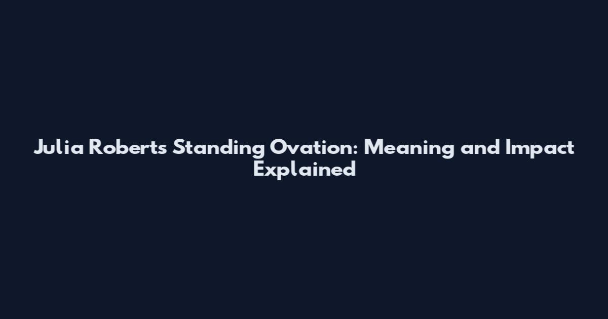 Julia Roberts Standing Ovation: Meaning and Impact Explained