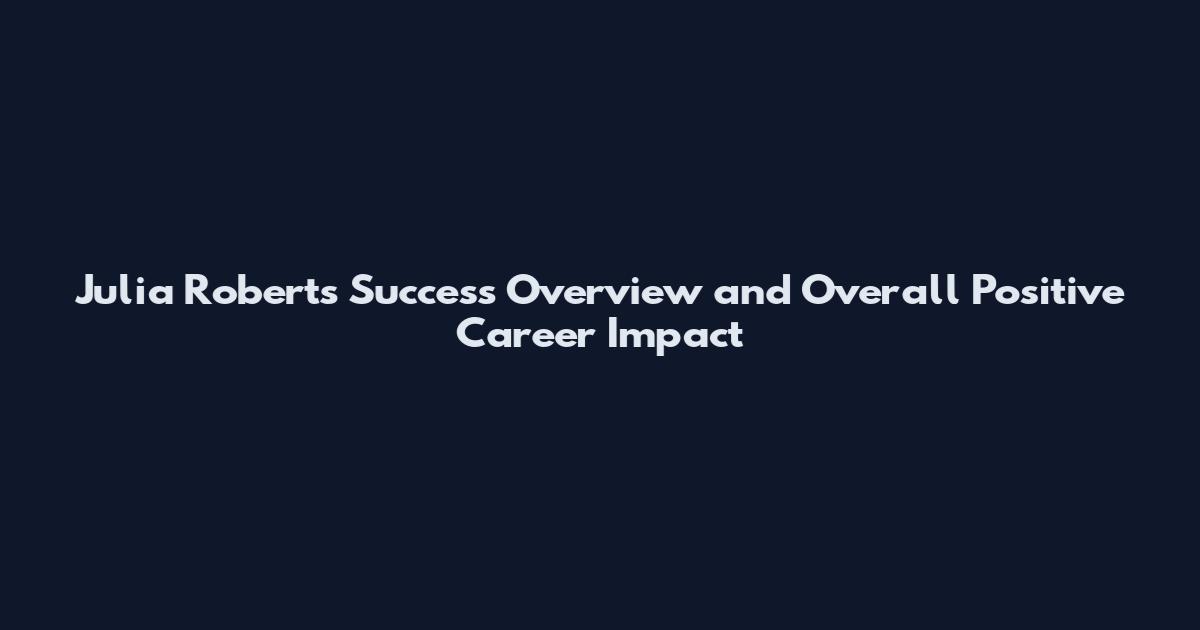 Julia Roberts Success Overview and Overall Positive Career Impact