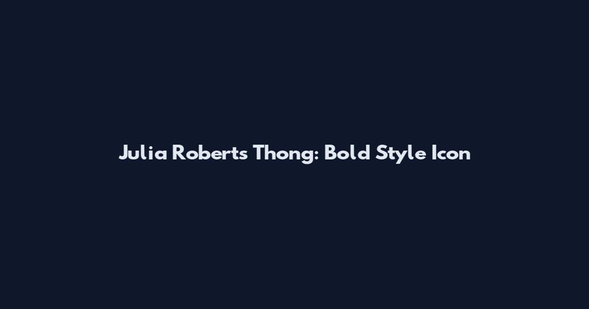 Julia Roberts Thong: Bold Style Icon