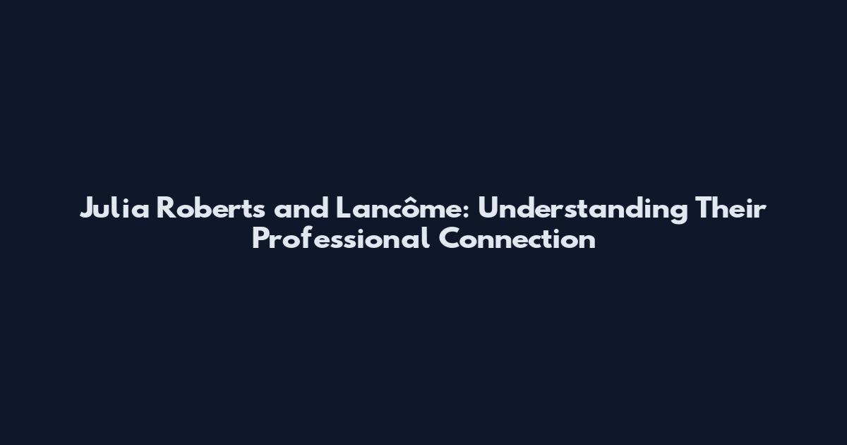 Julia Roberts and Lancôme: Understanding Their Professional Connection