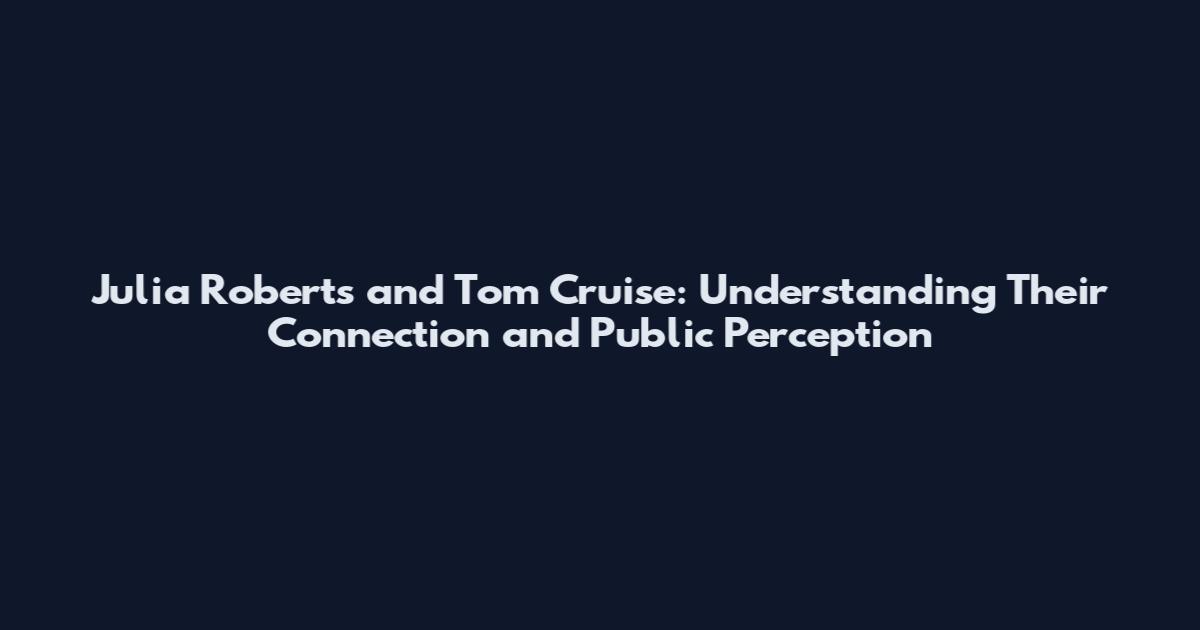 Julia Roberts and Tom Cruise: Understanding Their Connection and Public Perception