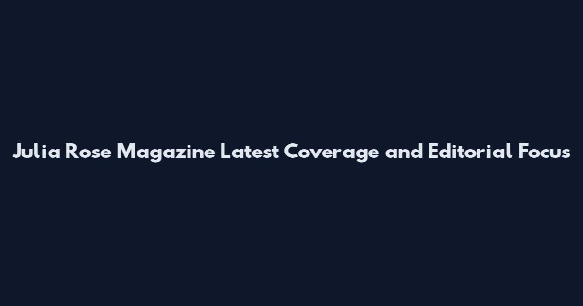 Julia Rose Magazine Latest Coverage and Editorial Focus